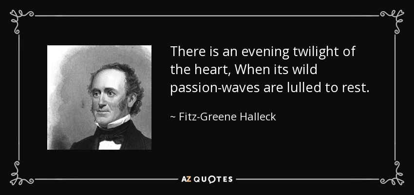 There is an evening twilight of the heart, When its wild passion-waves are lulled to rest. - Fitz-Greene Halleck