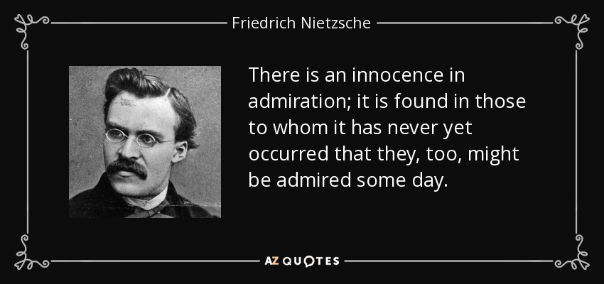 There is an innocence in admiration; it is found in those to whom it has never yet occurred that they, too, might be admired some day. - Friedrich Nietzsche