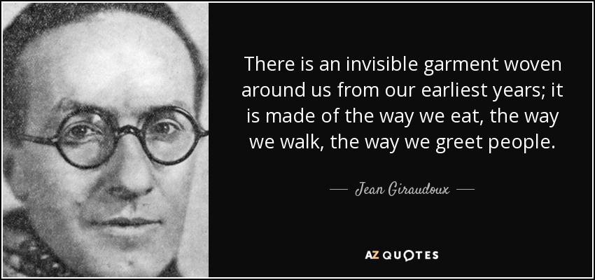 Jean Giraudoux Quote: “There is an invisible garment woven around us from  our earliest years; it is made of the way we eat, the way we walk, th”