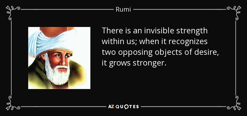 There is an invisible strength within us; when it recognizes two opposing objects of desire, it grows stronger. - Rumi