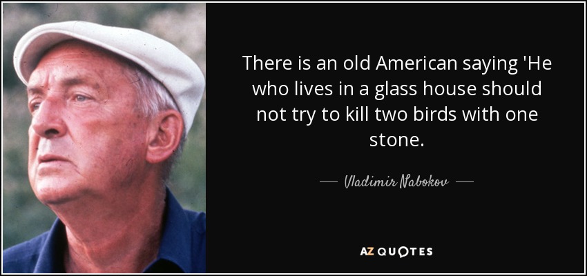 There is an old American saying 'He who lives in a glass house should not try to kill two birds with one stone. - Vladimir Nabokov
