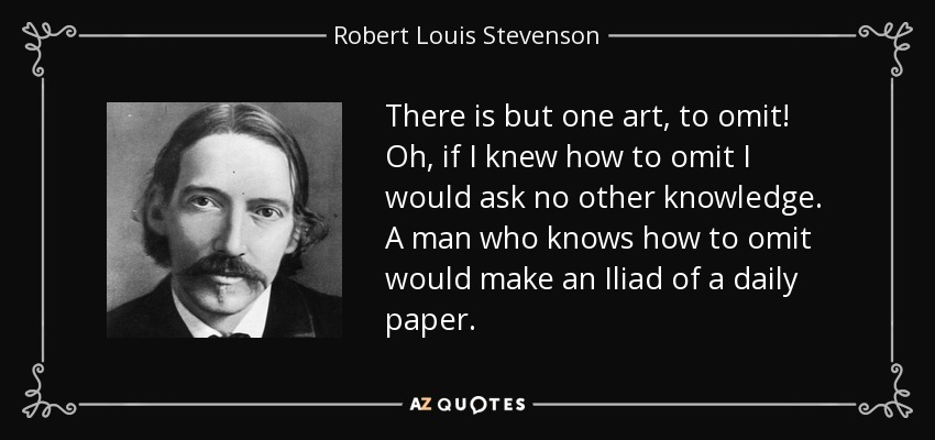 There is but one art, to omit! Oh, if I knew how to omit I would ask no other knowledge. A man who knows how to omit would make an Iliad of a daily paper. - Robert Louis Stevenson