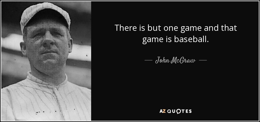 There is but one game and that game is baseball. - John McGraw