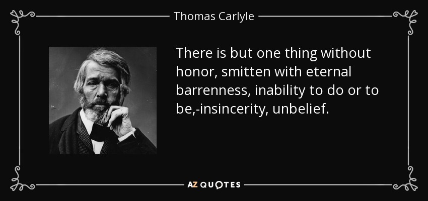 There is but one thing without honor, smitten with eternal barrenness, inability to do or to be,-insincerity, unbelief. - Thomas Carlyle