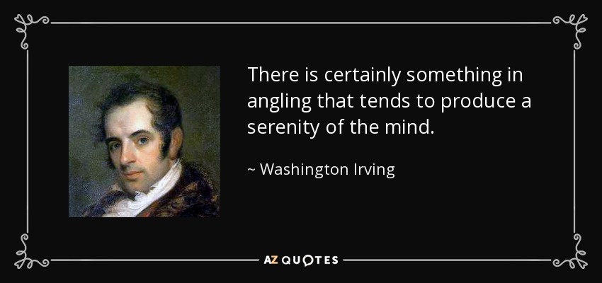 There is certainly something in angling that tends to produce a serenity of the mind. - Washington Irving