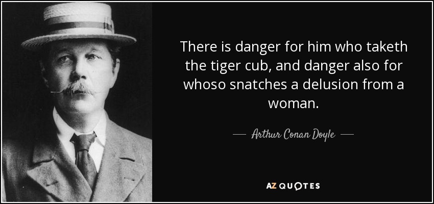 There is danger for him who taketh the tiger cub, and danger also for whoso snatches a delusion from a woman. - Arthur Conan Doyle