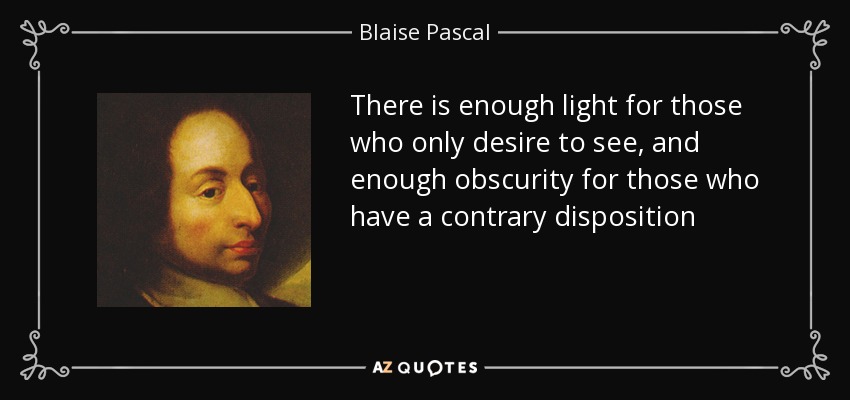 There is enough light for those who only desire to see, and enough obscurity for those who have a contrary disposition - Blaise Pascal