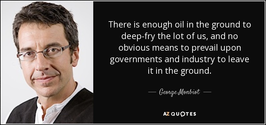 There is enough oil in the ground to deep-fry the lot of us, and no obvious means to prevail upon governments and industry to leave it in the ground. - George Monbiot