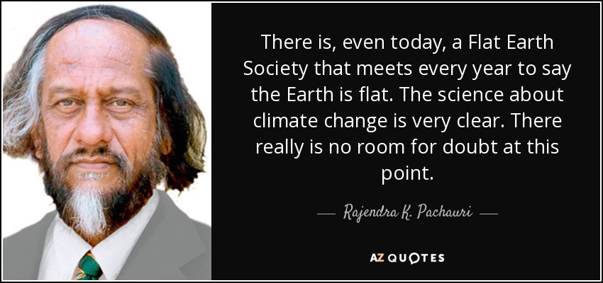 There is, even today, a Flat Earth Society that meets every year to say the Earth is flat. The science about climate change is very clear. There really is no room for doubt at this point. - Rajendra K. Pachauri