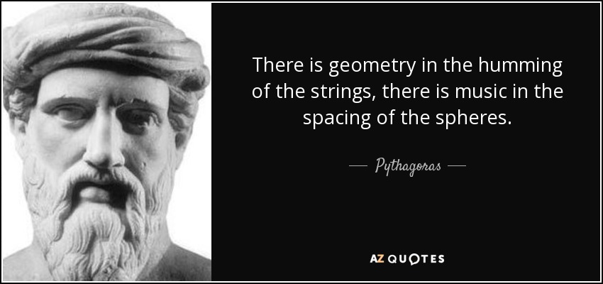 There is geometry in the humming of the strings, there is music in the spacing of the spheres. - Pythagoras