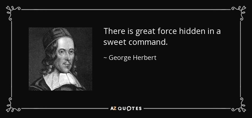 There is great force hidden in a sweet command. - George Herbert