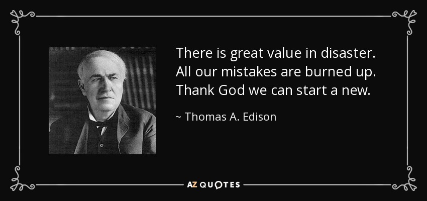 There is great value in disaster. All our mistakes are burned up. Thank God we can start a new. - Thomas A. Edison
