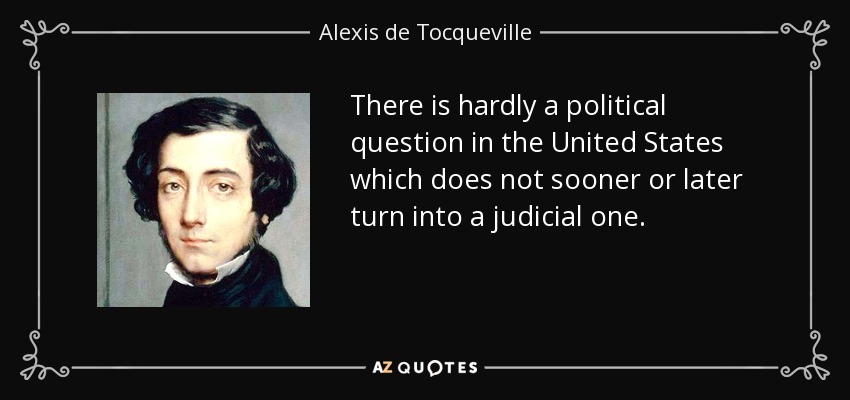 There is hardly a political question in the United States which does not sooner or later turn into a judicial one. - Alexis de Tocqueville