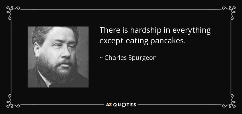 There is hardship in everything except eating pancakes. - Charles Spurgeon