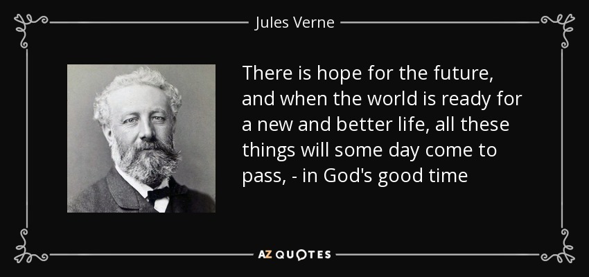 There is hope for the future, and when the world is ready for a new and better life, all these things will some day come to pass, - in God's good time - Jules Verne