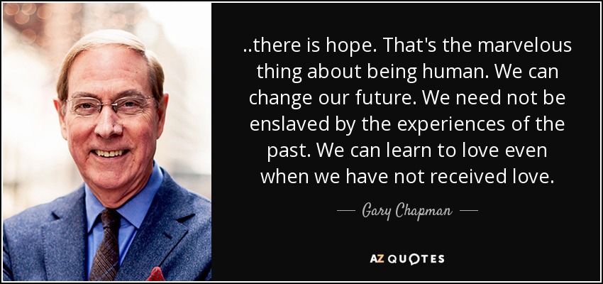 ..there is hope. That's the marvelous thing about being human. We can change our future. We need not be enslaved by the experiences of the past. We can learn to love even when we have not received love. - Gary Chapman