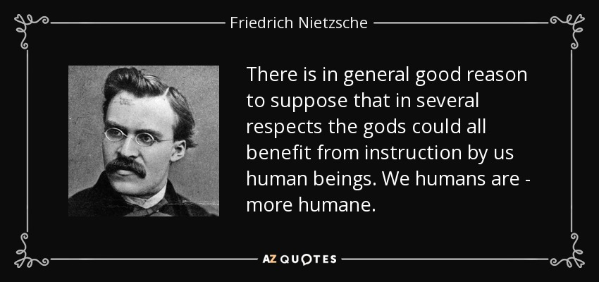 There is in general good reason to suppose that in several respects the gods could all benefit from instruction by us human beings. We humans are - more humane. - Friedrich Nietzsche