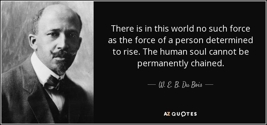 There is in this world no such force as the force of a person determined to rise. The human soul cannot be permanently chained. - W. E. B. Du Bois