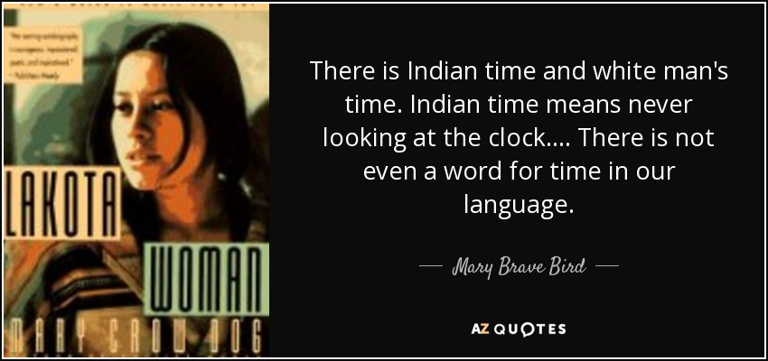 There is Indian time and white man's time. Indian time means never looking at the clock. ... There is not even a word for time in our language. - Mary Brave Bird