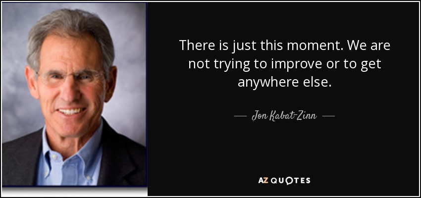 There is just this moment. We are not trying to improve or to get anywhere else. - Jon Kabat-Zinn