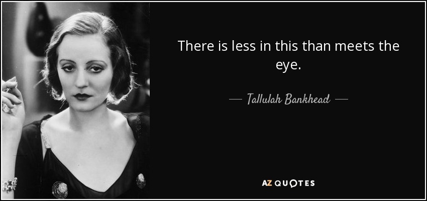 There is less in this than meets the eye. - Tallulah Bankhead