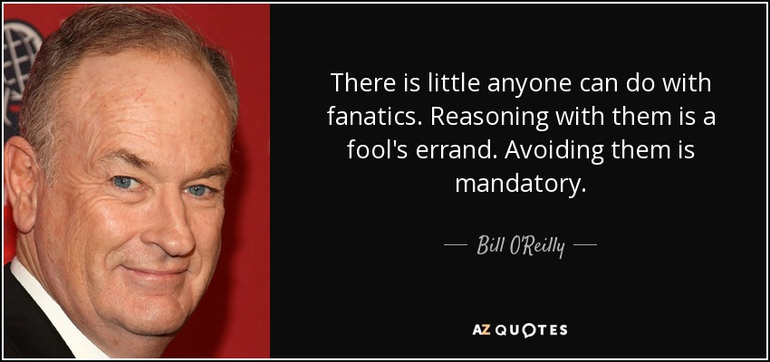 There is little anyone can do with fanatics. Reasoning with them is a fool's errand. Avoiding them is mandatory. - Bill O'Reilly