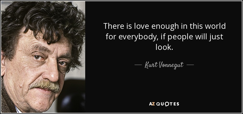 There is love enough in this world for everybody, if people will just look. - Kurt Vonnegut
