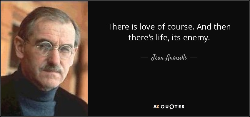 There is love of course. And then there's life, its enemy. - Jean Anouilh
