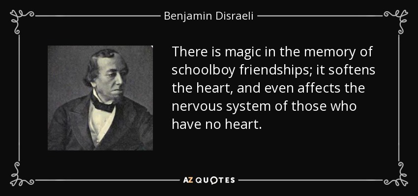 There is magic in the memory of schoolboy friendships; it softens the heart, and even affects the nervous system of those who have no heart. - Benjamin Disraeli