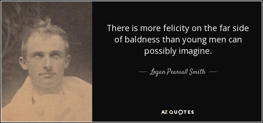 There is more felicity on the far side of baldness than young men can possibly imagine. - Logan Pearsall Smith
