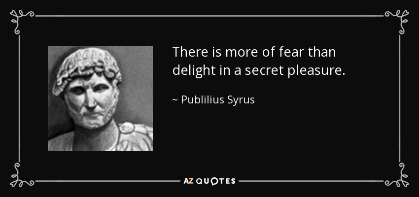 There is more of fear than delight in a secret pleasure. - Publilius Syrus