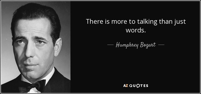 There is more to talking than just words. - Humphrey Bogart