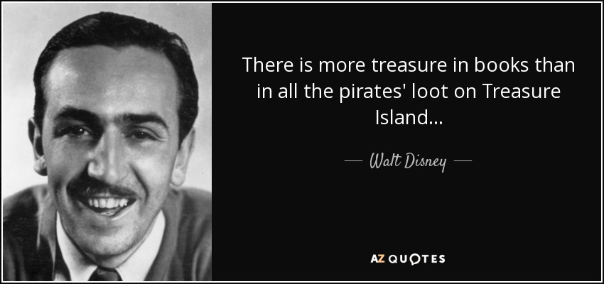 There is more treasure in books than in all the pirates' loot on Treasure Island... - Walt Disney
