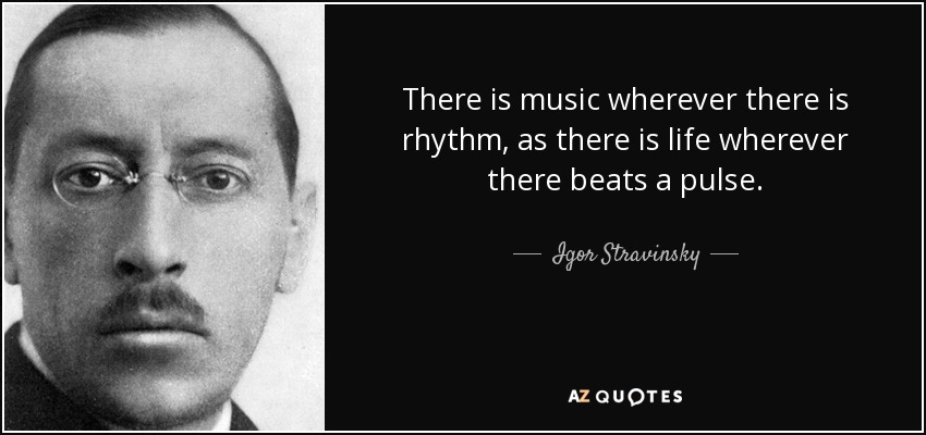 There is music wherever there is rhythm, as there is life wherever there beats a pulse. - Igor Stravinsky