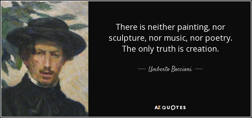 There is neither painting, nor sculpture, nor music, nor poetry. The only truth is creation. - Umberto Boccioni