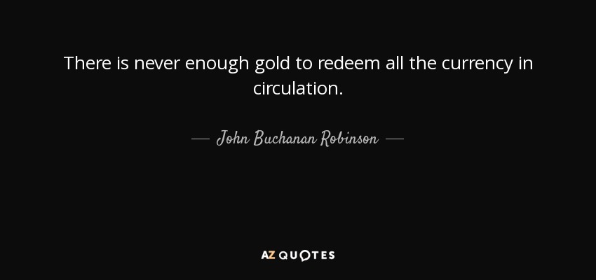 There is never enough gold to redeem all the currency in circulation. - John Buchanan Robinson