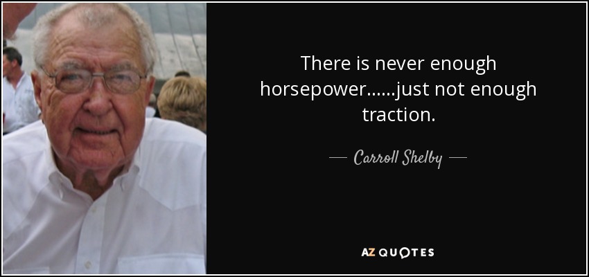 There is never enough horsepower......just not enough traction. - Carroll Shelby
