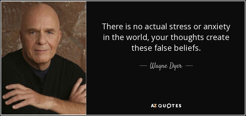 There is no actual stress or anxiety in the world, your thoughts create these false beliefs. - Wayne Dyer