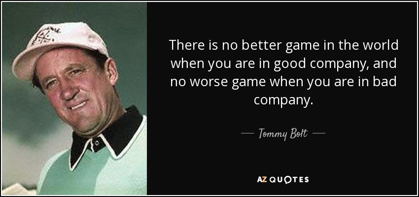 There is no better game in the world when you are in good company, and no worse game when you are in bad company. - Tommy Bolt