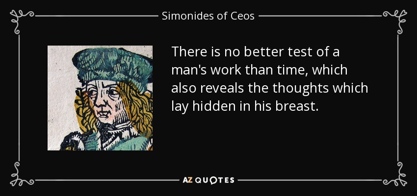 There is no better test of a man's work than time, which also reveals the thoughts which lay hidden in his breast. - Simonides of Ceos