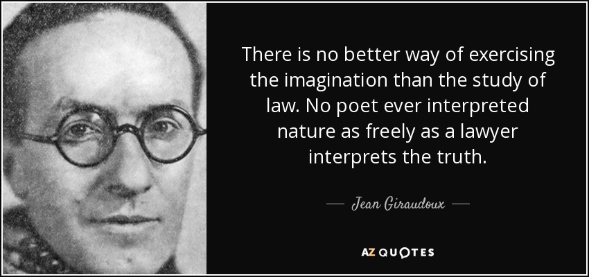 There is no better way of exercising the imagination than the study of law. No poet ever interpreted nature as freely as a lawyer interprets the truth. - Jean Giraudoux