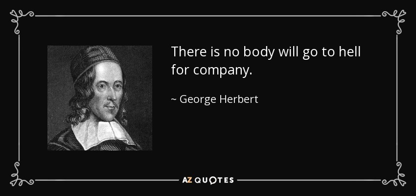 There is no body will go to hell for company. - George Herbert