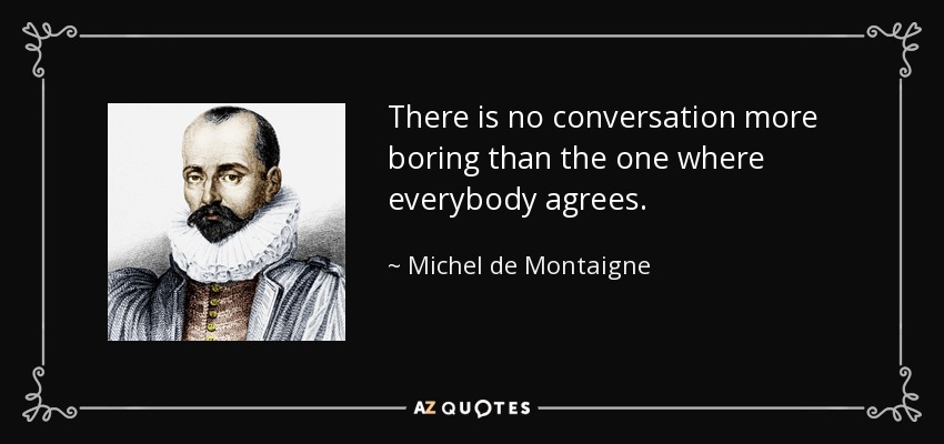 There is no conversation more boring than the one where everybody agrees. - Michel de Montaigne