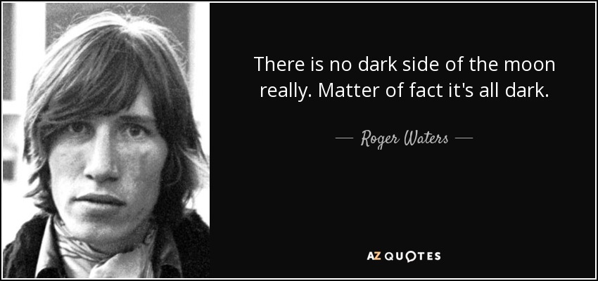 There is no dark side of the moon really. Matter of fact it's all dark. - Roger Waters