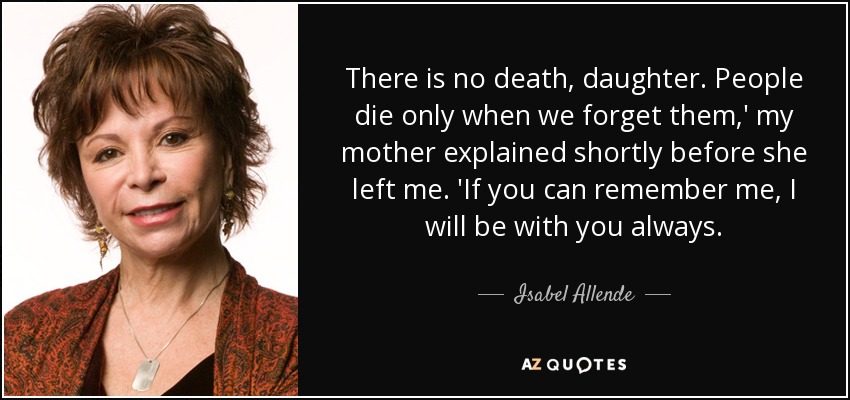 There is no death, daughter. People die only when we forget them,' my mother explained shortly before she left me. 'If you can remember me, I will be with you always. - Isabel Allende