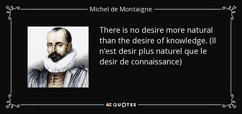 There is no desire more natural than the desire of knowledge. (Il n'est desir plus naturel que le desir de connaissance) - Michel de Montaigne