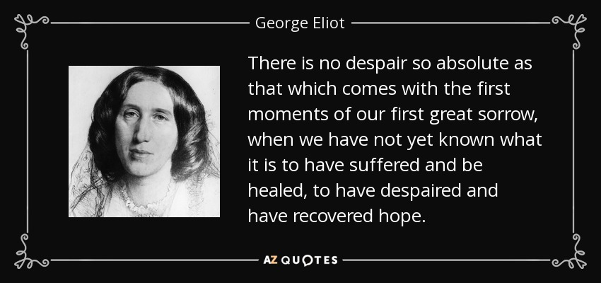 There is no despair so absolute as that which comes with the first moments of our first great sorrow, when we have not yet known what it is to have suffered and be healed, to have despaired and have recovered hope. - George Eliot