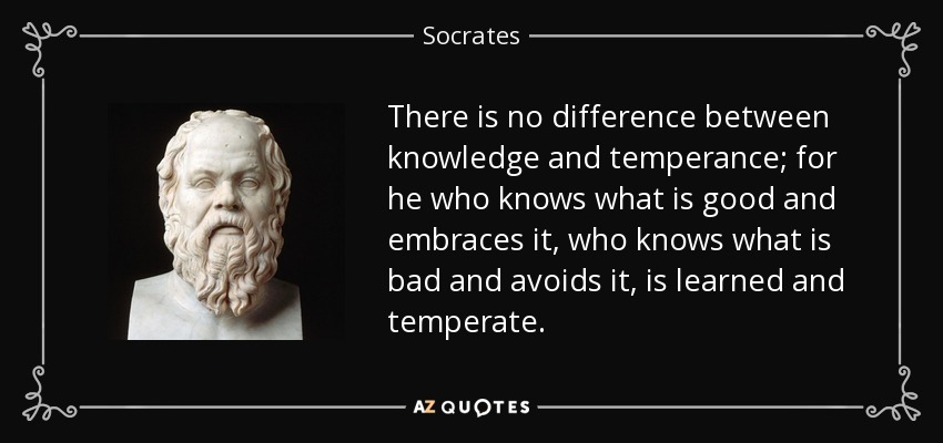 There is no difference between knowledge and temperance; for he who knows what is good and embraces it, who knows what is bad and avoids it, is learned and temperate. - Socrates