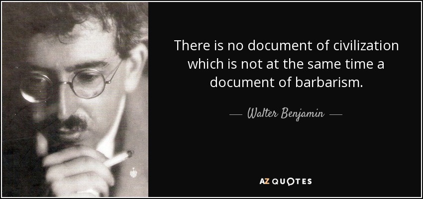 There is no document of civilization which is not at the same time a document of barbarism. - Walter Benjamin