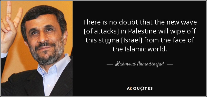 There is no doubt that the new wave [of attacks] in Palestine will wipe off this stigma [Israel] from the face of the Islamic world. - Mahmoud Ahmadinejad